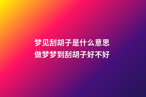 梦见刮胡子是什么意思 做梦梦到刮胡子好不好